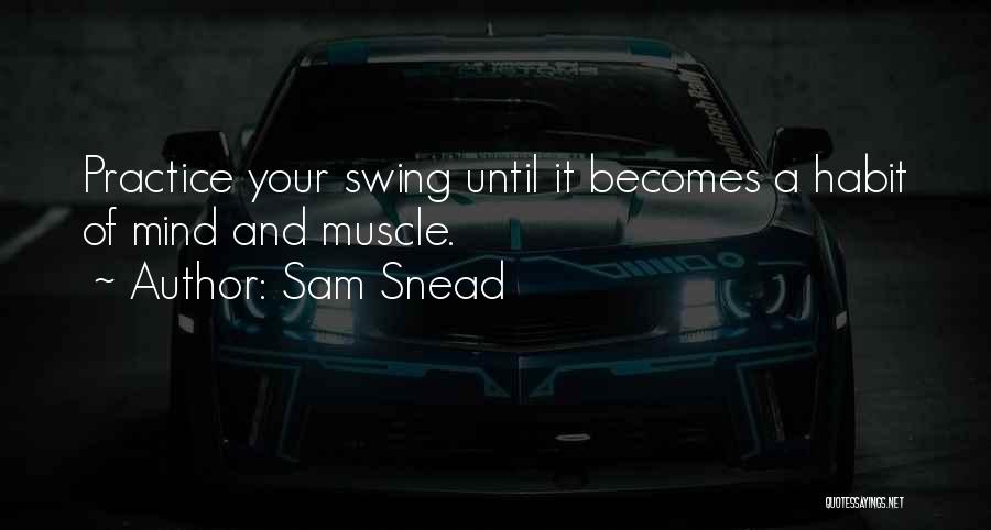 Sam Snead Quotes: Practice Your Swing Until It Becomes A Habit Of Mind And Muscle.