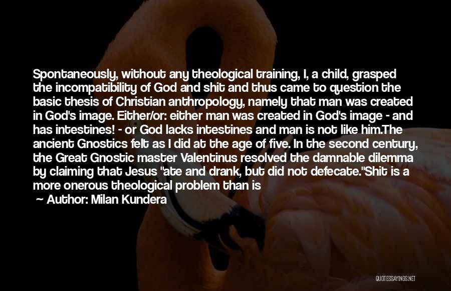 Milan Kundera Quotes: Spontaneously, Without Any Theological Training, I, A Child, Grasped The Incompatibility Of God And Shit And Thus Came To Question