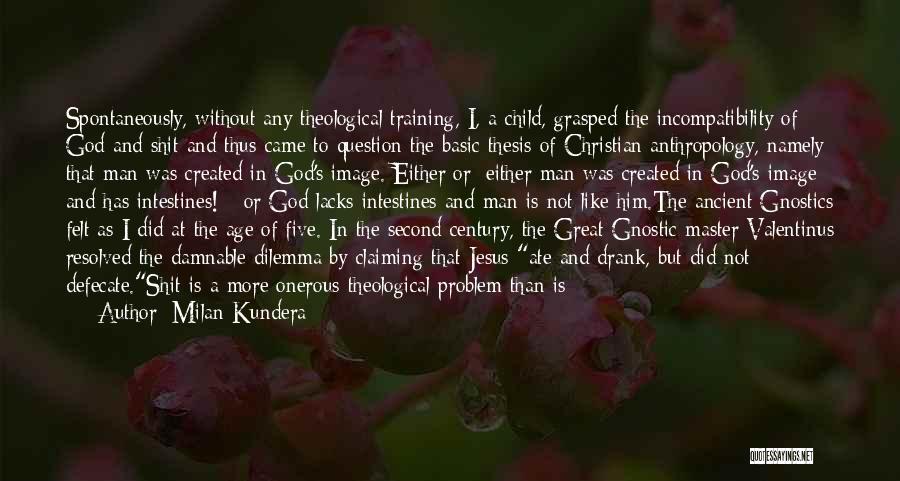 Milan Kundera Quotes: Spontaneously, Without Any Theological Training, I, A Child, Grasped The Incompatibility Of God And Shit And Thus Came To Question