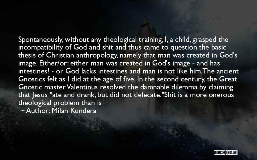 Milan Kundera Quotes: Spontaneously, Without Any Theological Training, I, A Child, Grasped The Incompatibility Of God And Shit And Thus Came To Question