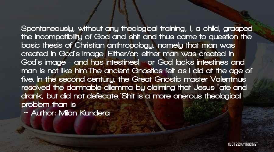 Milan Kundera Quotes: Spontaneously, Without Any Theological Training, I, A Child, Grasped The Incompatibility Of God And Shit And Thus Came To Question