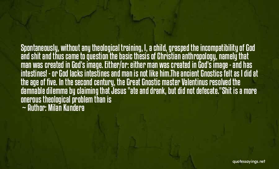 Milan Kundera Quotes: Spontaneously, Without Any Theological Training, I, A Child, Grasped The Incompatibility Of God And Shit And Thus Came To Question