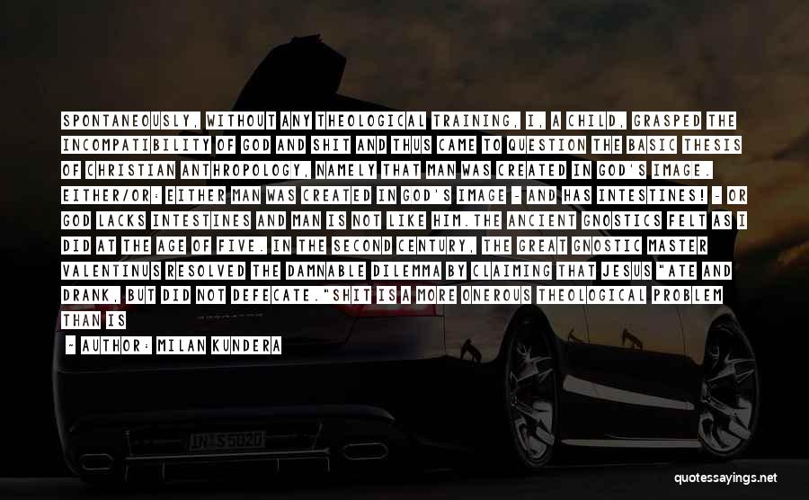 Milan Kundera Quotes: Spontaneously, Without Any Theological Training, I, A Child, Grasped The Incompatibility Of God And Shit And Thus Came To Question