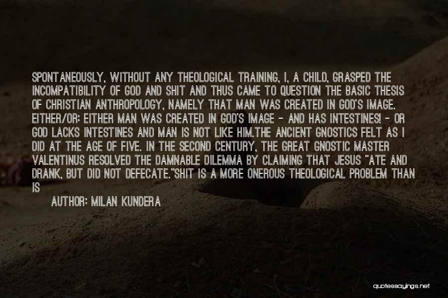 Milan Kundera Quotes: Spontaneously, Without Any Theological Training, I, A Child, Grasped The Incompatibility Of God And Shit And Thus Came To Question