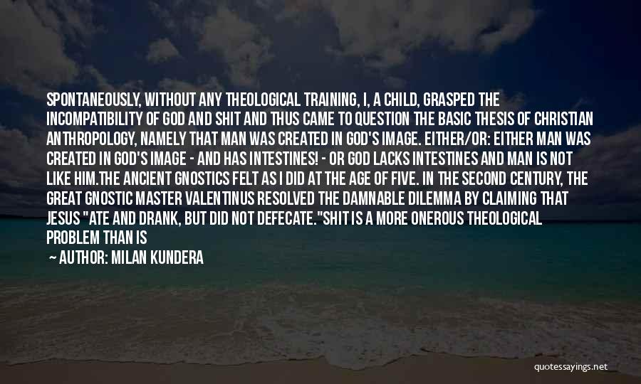 Milan Kundera Quotes: Spontaneously, Without Any Theological Training, I, A Child, Grasped The Incompatibility Of God And Shit And Thus Came To Question