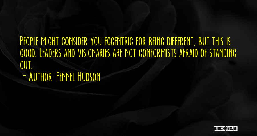 Fennel Hudson Quotes: People Might Consider You Eccentric For Being Different, But This Is Good. Leaders And Visionaries Are Not Conformists Afraid Of