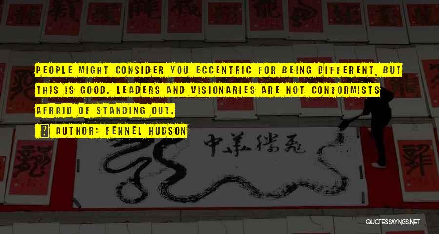 Fennel Hudson Quotes: People Might Consider You Eccentric For Being Different, But This Is Good. Leaders And Visionaries Are Not Conformists Afraid Of