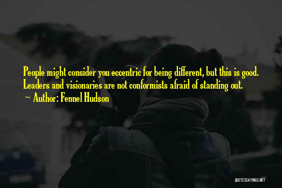 Fennel Hudson Quotes: People Might Consider You Eccentric For Being Different, But This Is Good. Leaders And Visionaries Are Not Conformists Afraid Of