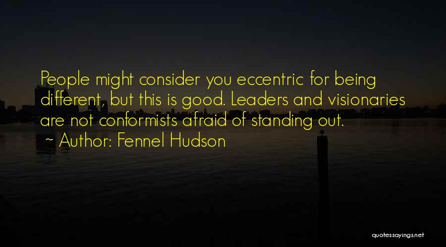 Fennel Hudson Quotes: People Might Consider You Eccentric For Being Different, But This Is Good. Leaders And Visionaries Are Not Conformists Afraid Of