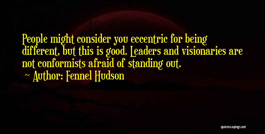 Fennel Hudson Quotes: People Might Consider You Eccentric For Being Different, But This Is Good. Leaders And Visionaries Are Not Conformists Afraid Of