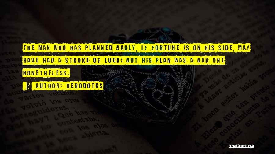 Herodotus Quotes: The Man Who Has Planned Badly, If Fortune Is On His Side, May Have Had A Stroke Of Luck; But
