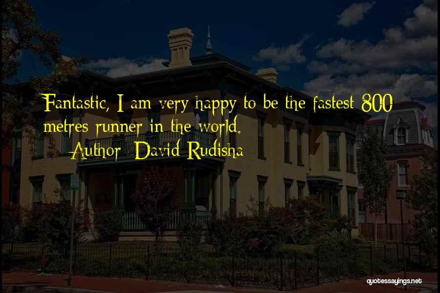 David Rudisha Quotes: Fantastic, I Am Very Happy To Be The Fastest 800 Metres Runner In The World.