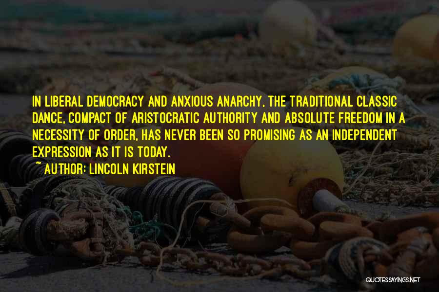 Lincoln Kirstein Quotes: In Liberal Democracy And Anxious Anarchy, The Traditional Classic Dance, Compact Of Aristocratic Authority And Absolute Freedom In A Necessity