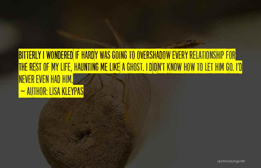 Lisa Kleypas Quotes: Bitterly I Wondered If Hardy Was Going To Overshadow Every Relationship For The Rest Of My Life, Haunting Me Like