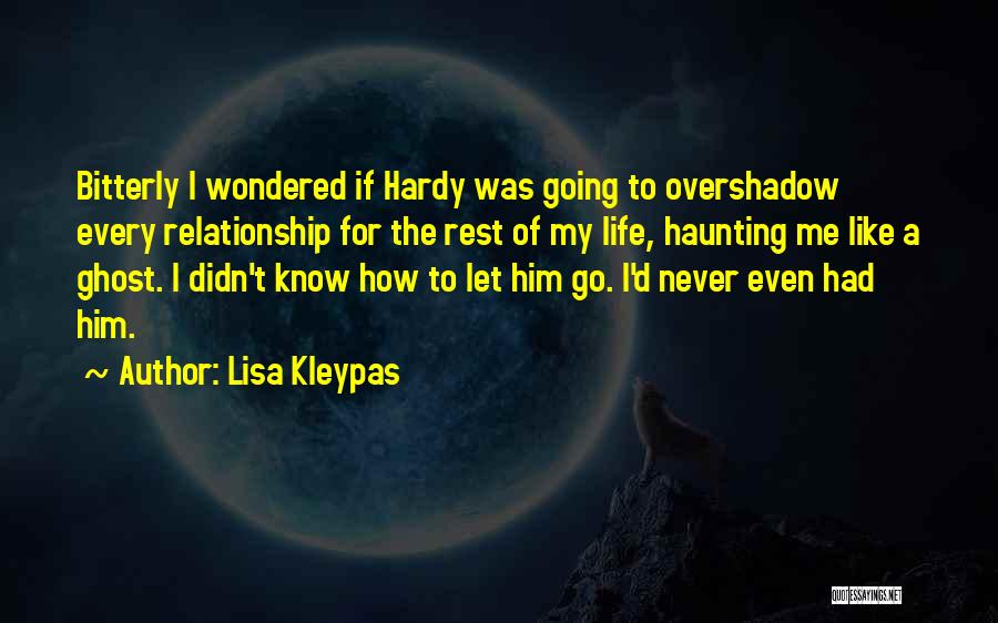 Lisa Kleypas Quotes: Bitterly I Wondered If Hardy Was Going To Overshadow Every Relationship For The Rest Of My Life, Haunting Me Like
