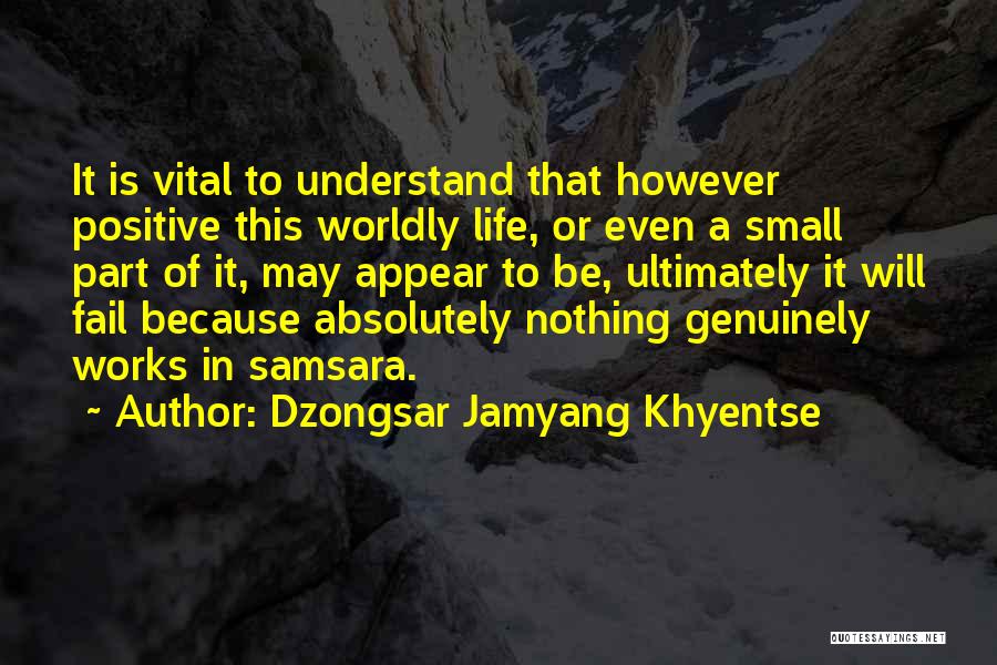 Dzongsar Jamyang Khyentse Quotes: It Is Vital To Understand That However Positive This Worldly Life, Or Even A Small Part Of It, May Appear