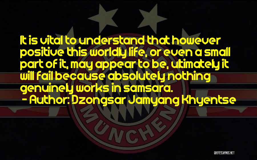 Dzongsar Jamyang Khyentse Quotes: It Is Vital To Understand That However Positive This Worldly Life, Or Even A Small Part Of It, May Appear