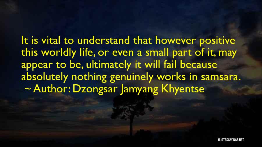 Dzongsar Jamyang Khyentse Quotes: It Is Vital To Understand That However Positive This Worldly Life, Or Even A Small Part Of It, May Appear