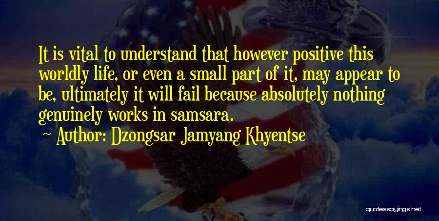 Dzongsar Jamyang Khyentse Quotes: It Is Vital To Understand That However Positive This Worldly Life, Or Even A Small Part Of It, May Appear