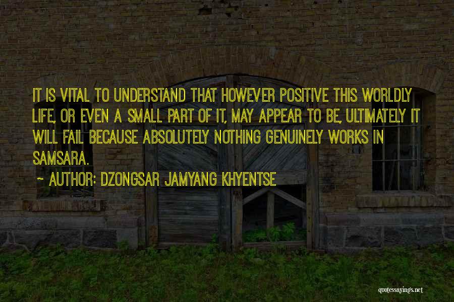 Dzongsar Jamyang Khyentse Quotes: It Is Vital To Understand That However Positive This Worldly Life, Or Even A Small Part Of It, May Appear