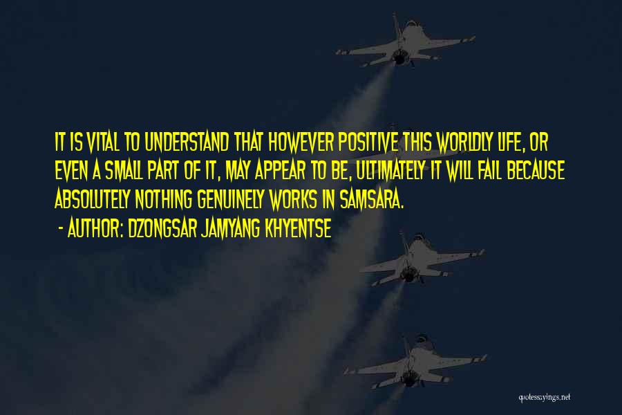 Dzongsar Jamyang Khyentse Quotes: It Is Vital To Understand That However Positive This Worldly Life, Or Even A Small Part Of It, May Appear