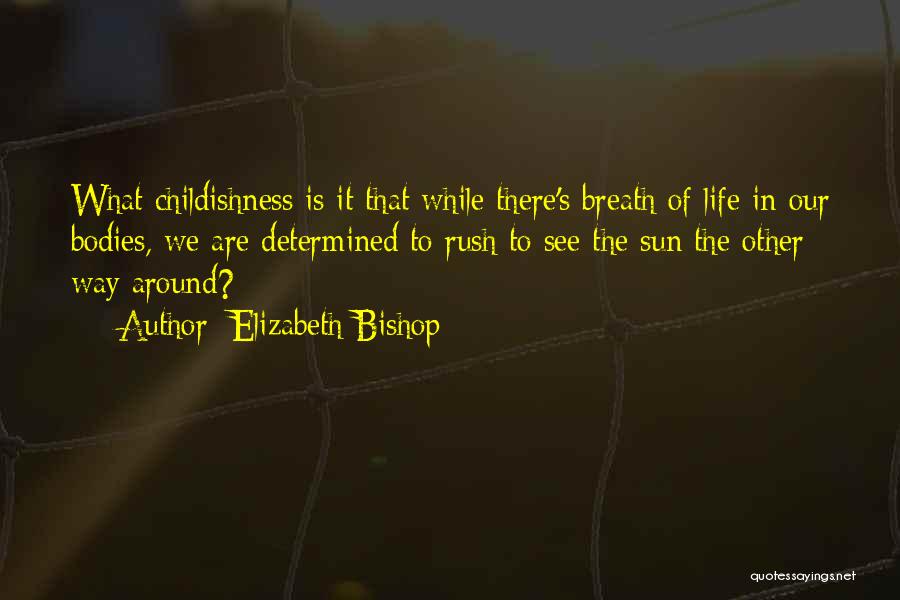 Elizabeth Bishop Quotes: What Childishness Is It That While There's Breath Of Life In Our Bodies, We Are Determined To Rush To See