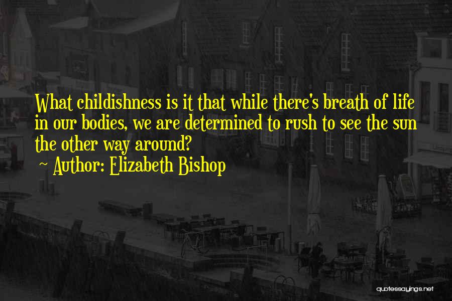 Elizabeth Bishop Quotes: What Childishness Is It That While There's Breath Of Life In Our Bodies, We Are Determined To Rush To See