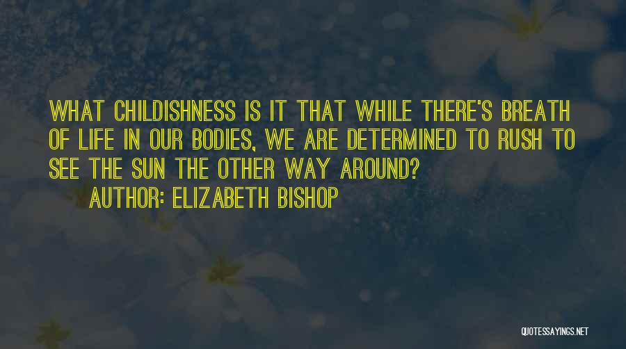 Elizabeth Bishop Quotes: What Childishness Is It That While There's Breath Of Life In Our Bodies, We Are Determined To Rush To See