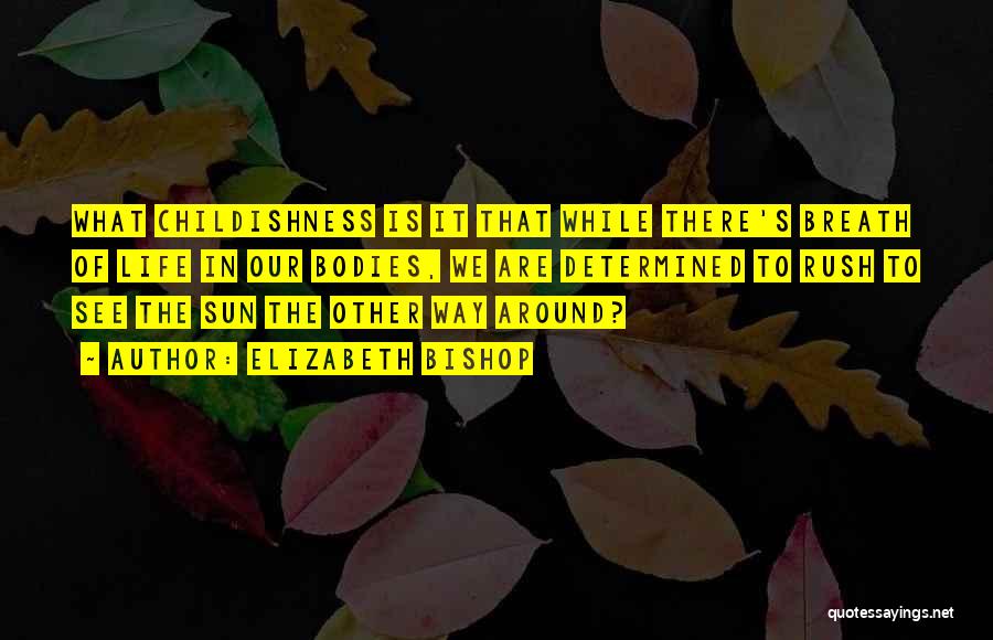 Elizabeth Bishop Quotes: What Childishness Is It That While There's Breath Of Life In Our Bodies, We Are Determined To Rush To See