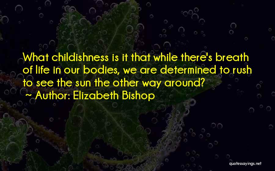 Elizabeth Bishop Quotes: What Childishness Is It That While There's Breath Of Life In Our Bodies, We Are Determined To Rush To See