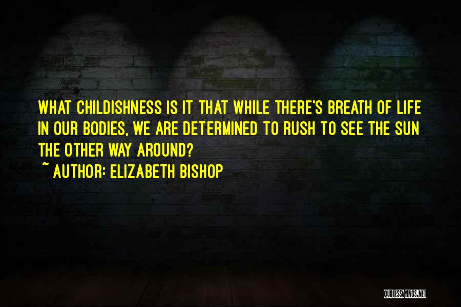 Elizabeth Bishop Quotes: What Childishness Is It That While There's Breath Of Life In Our Bodies, We Are Determined To Rush To See