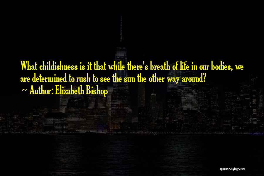 Elizabeth Bishop Quotes: What Childishness Is It That While There's Breath Of Life In Our Bodies, We Are Determined To Rush To See