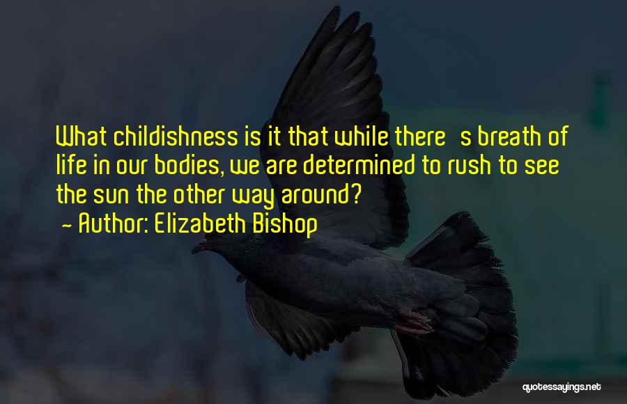 Elizabeth Bishop Quotes: What Childishness Is It That While There's Breath Of Life In Our Bodies, We Are Determined To Rush To See