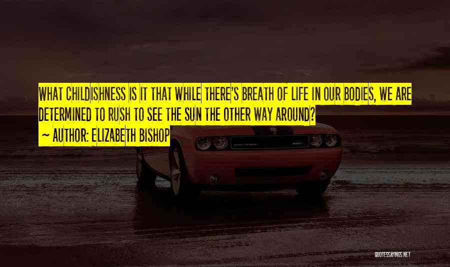 Elizabeth Bishop Quotes: What Childishness Is It That While There's Breath Of Life In Our Bodies, We Are Determined To Rush To See