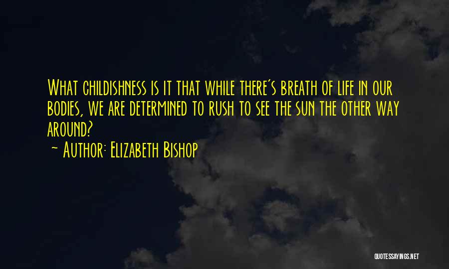 Elizabeth Bishop Quotes: What Childishness Is It That While There's Breath Of Life In Our Bodies, We Are Determined To Rush To See