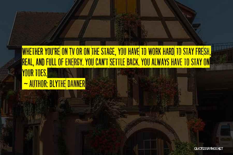 Blythe Danner Quotes: Whether You're On Tv Or On The Stage, You Have To Work Hard To Stay Fresh, Real, And Full Of
