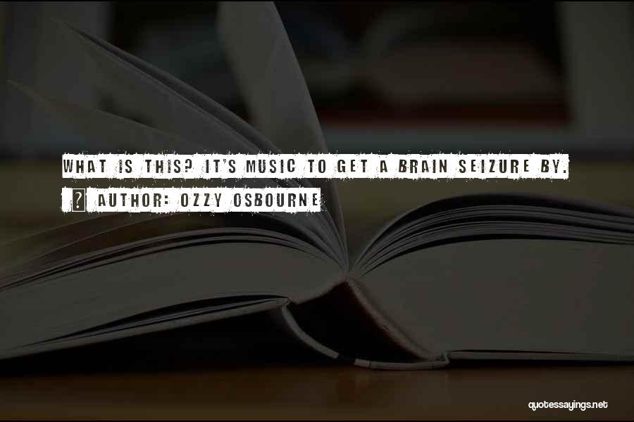 Ozzy Osbourne Quotes: What Is This? It's Music To Get A Brain Seizure By.