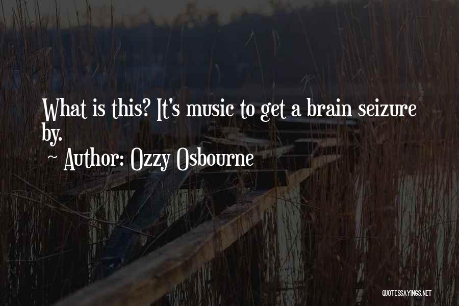 Ozzy Osbourne Quotes: What Is This? It's Music To Get A Brain Seizure By.