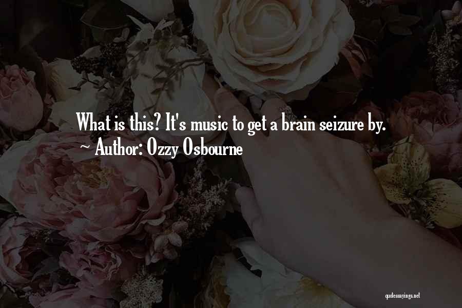 Ozzy Osbourne Quotes: What Is This? It's Music To Get A Brain Seizure By.