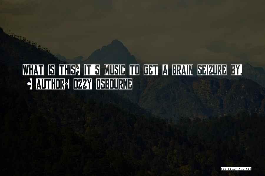 Ozzy Osbourne Quotes: What Is This? It's Music To Get A Brain Seizure By.