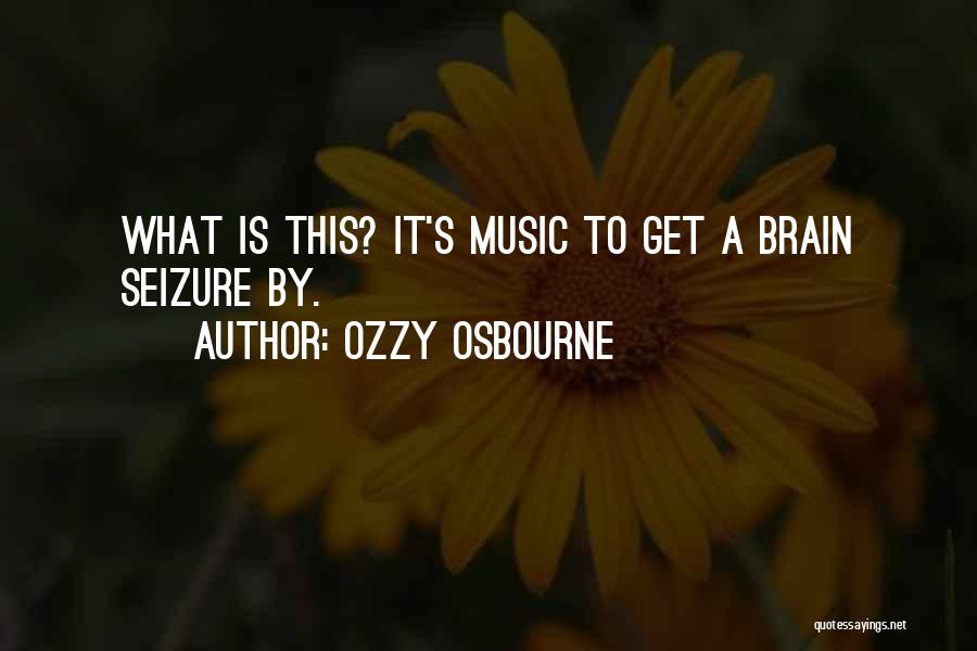Ozzy Osbourne Quotes: What Is This? It's Music To Get A Brain Seizure By.