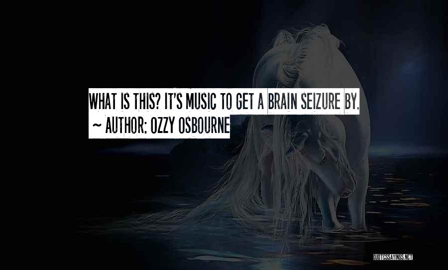 Ozzy Osbourne Quotes: What Is This? It's Music To Get A Brain Seizure By.