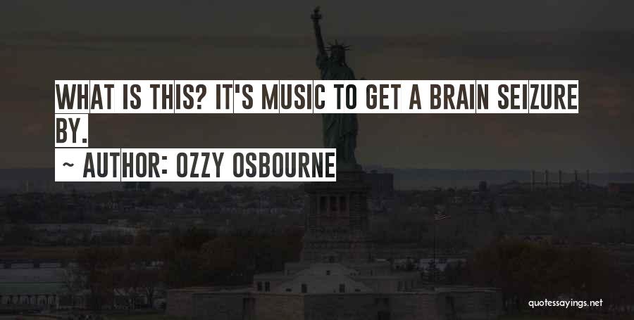 Ozzy Osbourne Quotes: What Is This? It's Music To Get A Brain Seizure By.