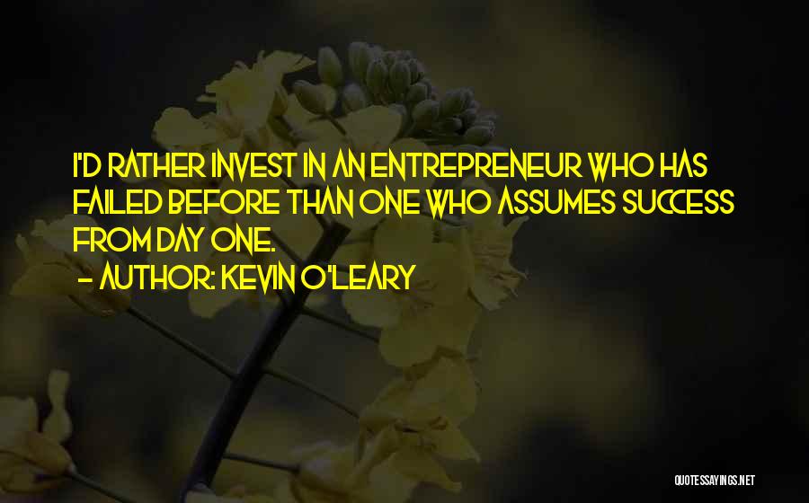 Kevin O'Leary Quotes: I'd Rather Invest In An Entrepreneur Who Has Failed Before Than One Who Assumes Success From Day One.