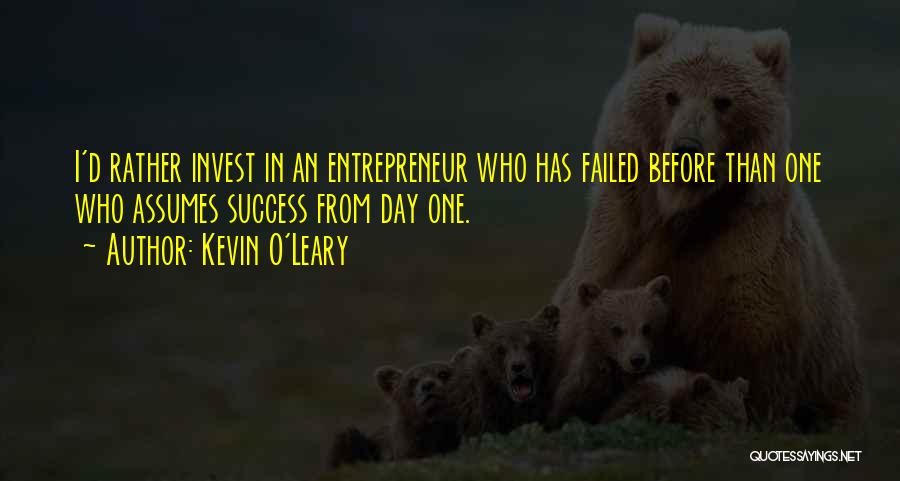 Kevin O'Leary Quotes: I'd Rather Invest In An Entrepreneur Who Has Failed Before Than One Who Assumes Success From Day One.