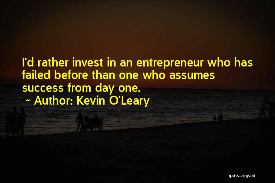 Kevin O'Leary Quotes: I'd Rather Invest In An Entrepreneur Who Has Failed Before Than One Who Assumes Success From Day One.