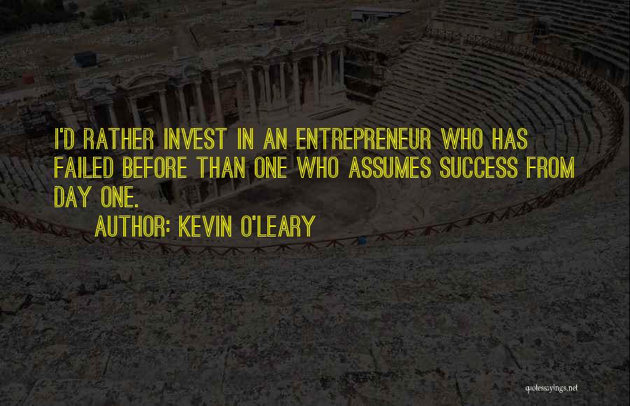 Kevin O'Leary Quotes: I'd Rather Invest In An Entrepreneur Who Has Failed Before Than One Who Assumes Success From Day One.