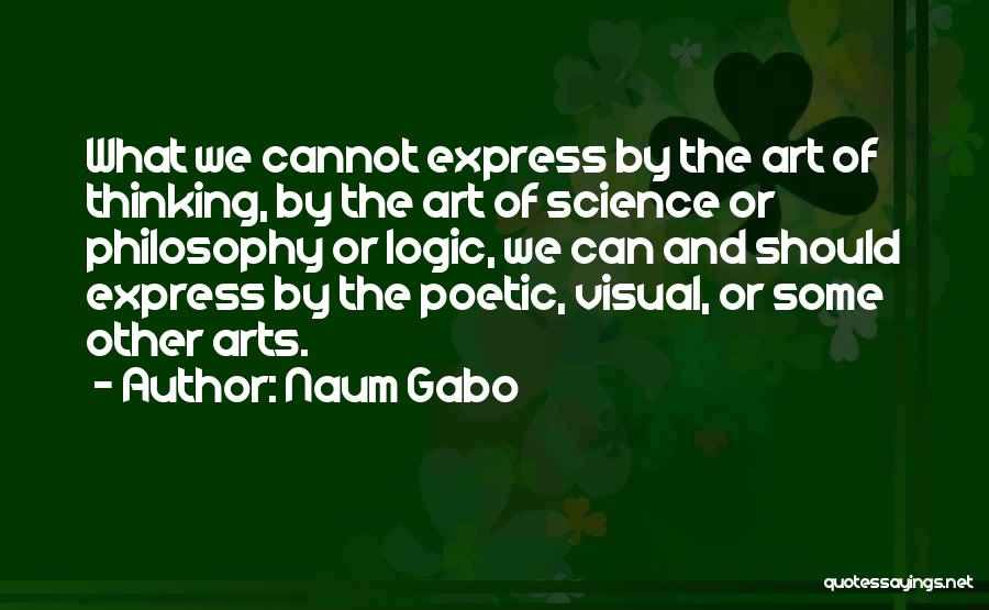 Naum Gabo Quotes: What We Cannot Express By The Art Of Thinking, By The Art Of Science Or Philosophy Or Logic, We Can