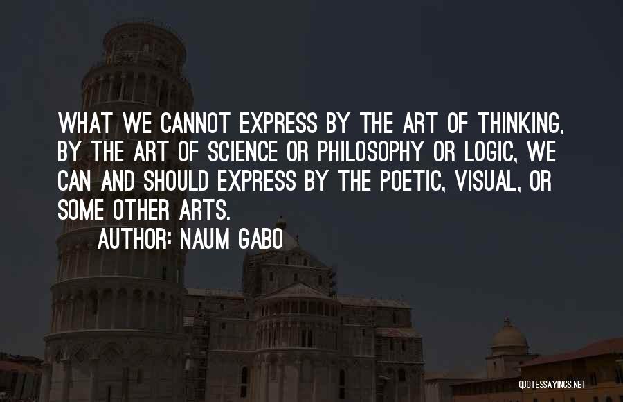 Naum Gabo Quotes: What We Cannot Express By The Art Of Thinking, By The Art Of Science Or Philosophy Or Logic, We Can