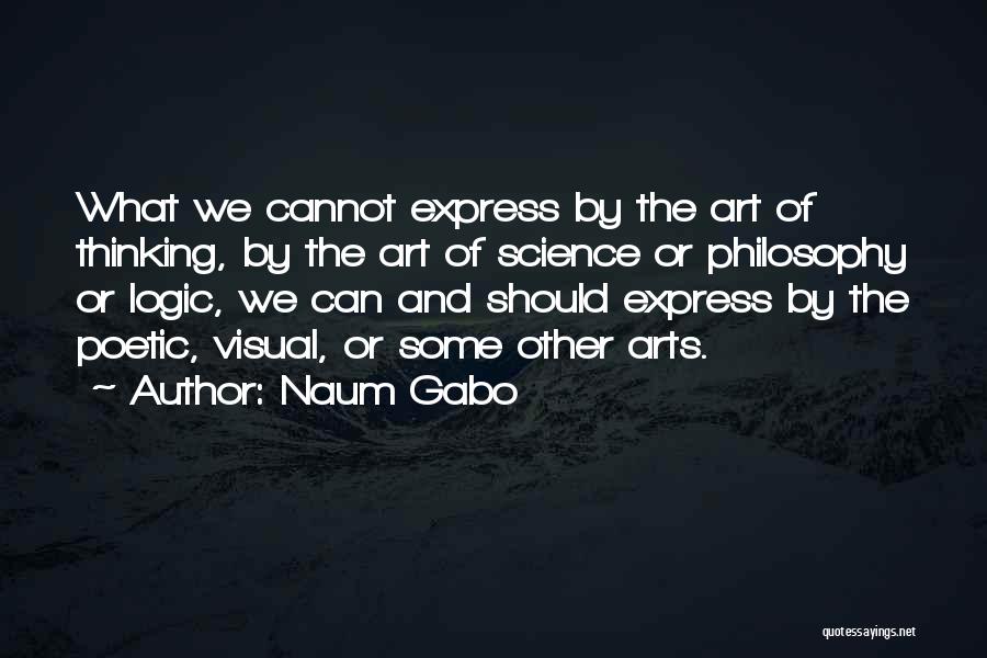 Naum Gabo Quotes: What We Cannot Express By The Art Of Thinking, By The Art Of Science Or Philosophy Or Logic, We Can